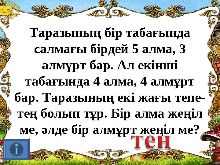 Таразының бір табағында салмағы бірдей 5 алма, 3 алмұрт бар. Ал екінші табағында 4 алма, 4 алмұрт бар. Таразының екі жағы те