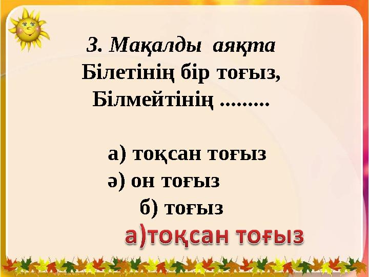 3. Мақалды аяқта Білетінің бір тоғыз, Білмейтінің ......... а) тоқсан тоғыз ә) он тоғыз б) тоғыз