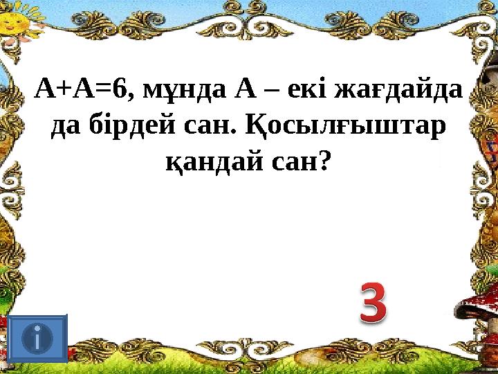 А+А=6, мұнда А – екі жағдайда да бірдей сан. Қосылғыштар қандай сан?