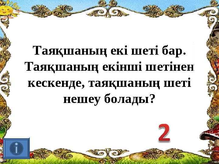 Таяқшаның екі шеті бар. Таяқшаның екінші шетінен кескенде, таяқшаның шеті нешеу болады?