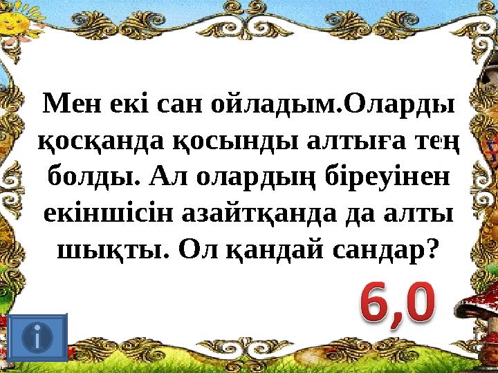 Мен екі сан ойладым.Оларды қосқанда қосынды алтыға тең болды. Ал олардың біреуінен екіншісін азайтқанда да алты шықты. Ол қа