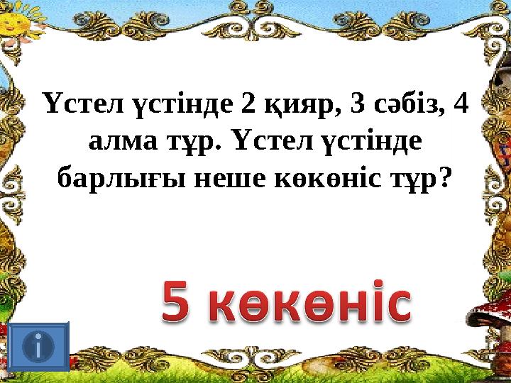 Үстел үстінде 2 қияр, 3 сәбіз, 4 алма тұр. Үстел үстінде барлығы неше көкөніс тұр?
