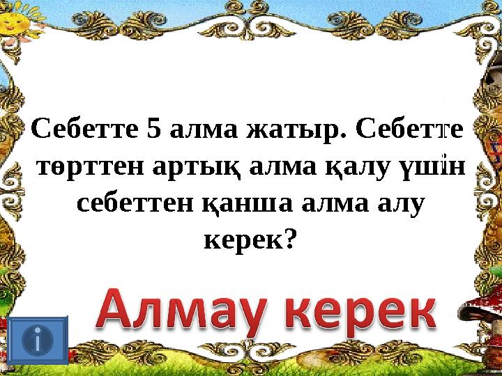 Себетте 5 алма жатыр. Себетте төрттен артық алма қалу үшін себеттен қанша алма алу керек?