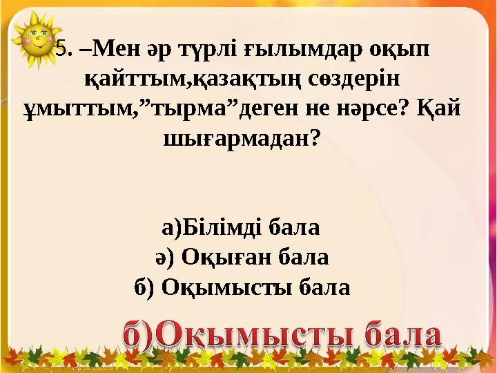 5. –Мен әр түрлі ғылымдар оқып қайттым,қазақтың сөздерін ұмыттым,”тырма”деген не нәрсе? Қай шығармадан? а)Білімді
