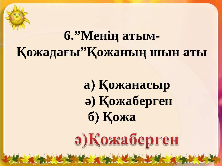 6.”Менің атым- Қожадағы”Қожаның шын аты а) Қожанасыр ә) Қожаберген б) Қожа