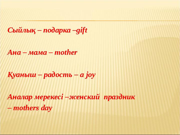 Сыйлық – подарка –gift Ана – мама – mother Қуаныш – радость – a joy Аналар мерекесі –женский праздник – mothers day