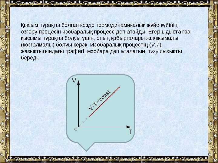 Қысым тұрақты болған кезде термодинамикалық жүйе күйiнiң өзгеру процесiн изобаралық процесс деп атайды. Егер ыдыста газ қысымы