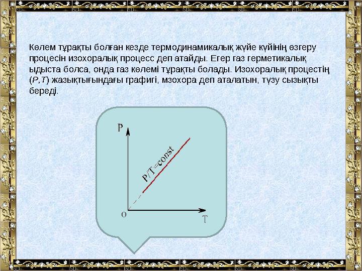 Көлем тұрақты болған кезде термодинамикалық жүйе күйiнiң өзгеру процесiн изохоралық процесс деп атайды. Егер газ герметикалық