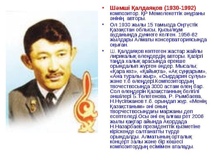 •Шәмші Қалдаяқов (1930-1992) композитор. ҚР Мемелекеттік әнұраны әнінің авторы. •Ол 1930 жылы 15 тамызда Оңтүстік Қазақстан
