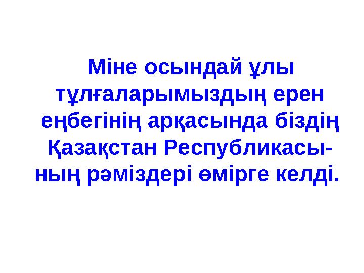Міне осындай ұлы тұлғаларымыздың ерен еңбегінің арқасында біздің Қазақстан Республикасы- ның рәміздері өмірге келді.