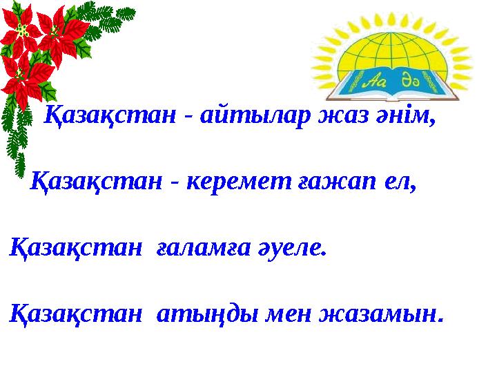 Қазақстан - айтылар жаз әнім, Қазақстан - керемет ғажап ел, Қазақстан ғаламға әуеле. Қазақстан атыңды мен жазамын.