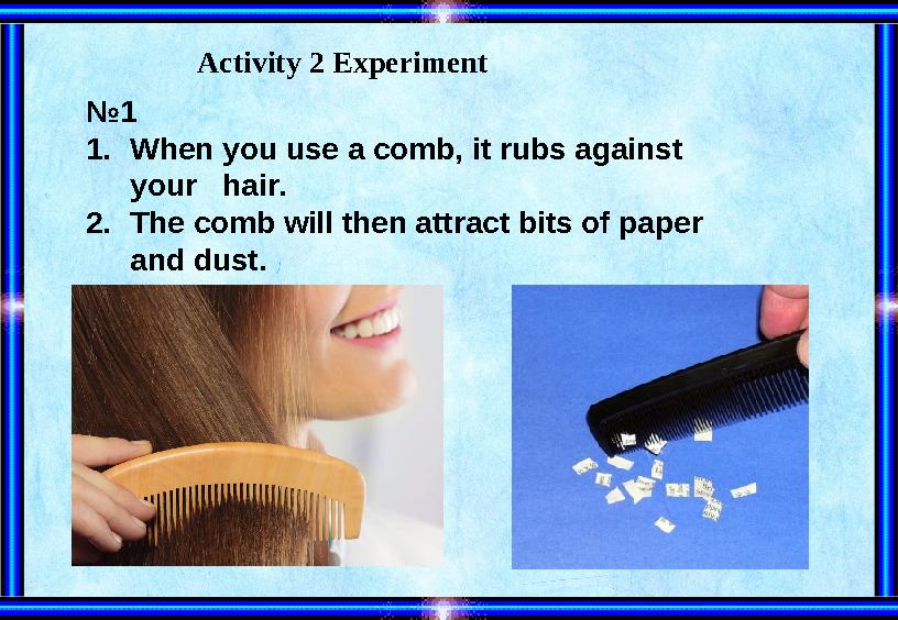 №1 1.When you use a comb, it rubs against your hair. 2.The comb will then attract bits of paper and dust