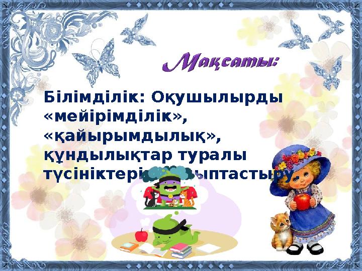 Білімділік: Оқушылырды «мейірімділік», «қайырымдылық», құндылықтар туралы түсініктерін қалыптастыру.