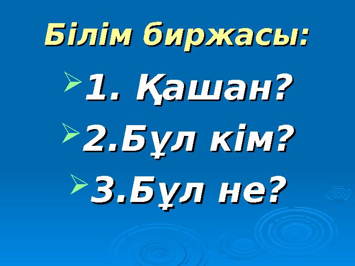 Білім биржасы:Білім биржасы:  1. Қашан?1. Қашан?  2.Бұл кім?2.Бұл кім?  3.Бұл не?3.Бұл не?