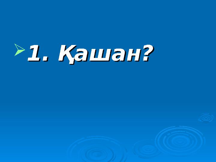  1. Қашан?1. Қашан?