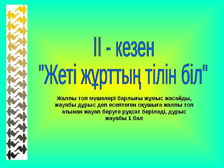 Жалпы топ мүшелері барлығы жұмыс жасайды, жауабы дұрыс деп есептеген оқушыға жалпы топ атынан жауап беруге рұқсат беріледі, дұ