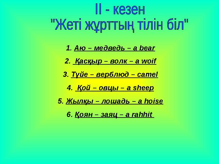 1. Аю – медведь – a bear 2. Қасқыр – волк – a woif 3. Түйе – верблюд – camel 4. Қой – овцы – a sheep 5. Жылқы – лошадь –