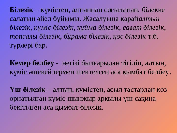 Білезік – күмістен, алтыннан соғылатын, білекке салатын әйел бұйымы. Жасалуына қарайалтын білезік, күміс білезік, құйма білезі