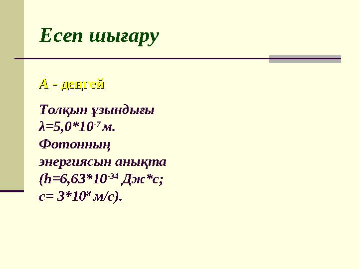 Есеп шығару Толқын ұзындығы λ = 5,0*10 -7 м. Фотонның энергиясын анықта ( h= 6,63*10 -34 Дж*с; c= 3*10 8 м/с).AA -