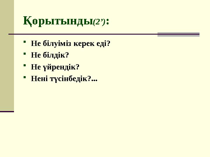 Қорытынды ( 2’ ) :  Не білуіміз керек еді?  Не білдік?  Не үйрендік?  Нені түсінбедік?...