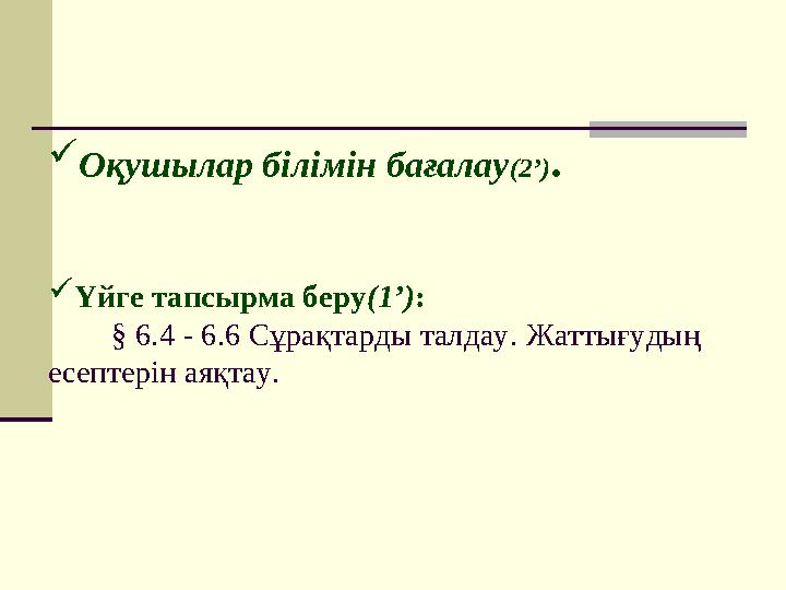  Оқушылар білімін бағалау ( 2’ ) .  Үйге тапсырма беру (1 ’ ) : § 6.4 - 6.6 Сұрақтарды талдау. Жаттығудың есепте