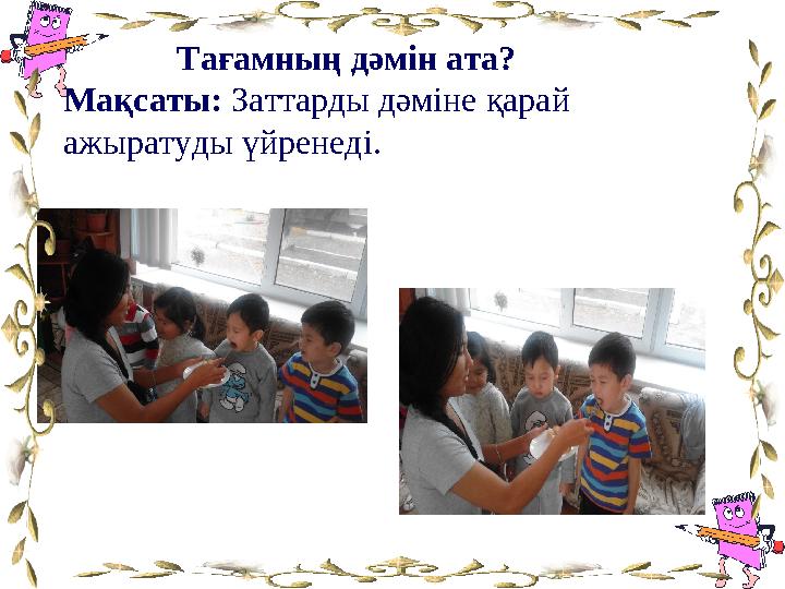 Тағамның дәмін ата? Мақсаты: Заттарды дәміне қарай ажыратуды үйренеді.