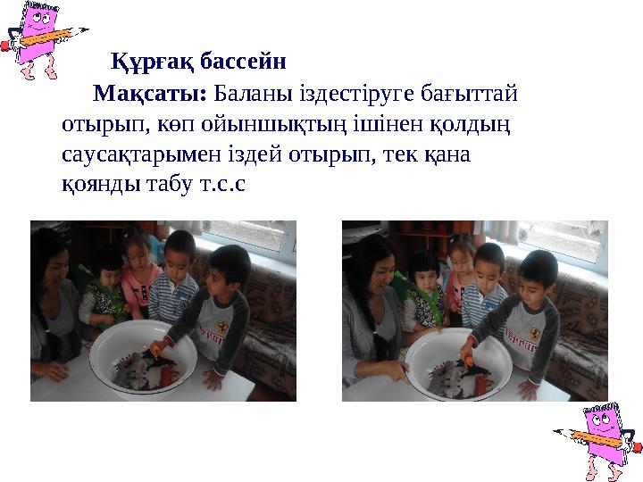 Құрғақ бассейн Мақсаты: Баланы іздестіруге бағыттай отырып, көп ойыншықтың ішінен қолдың саусақтарымен іздей отырып, тек қана