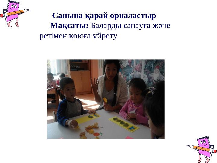 Санына қарай орналастыр Мақсаты: Баларды санауға және ретімен қоюға үйрету