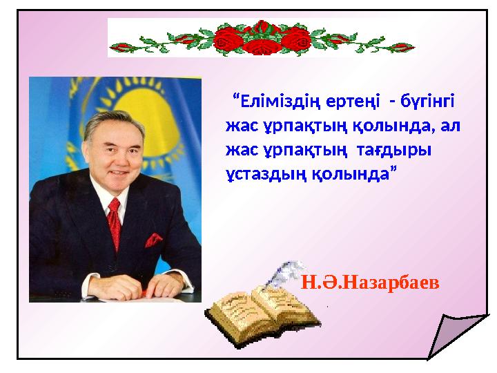“Еліміздің ертеңі - бүгінгі жас ұрпақтың қолында, ал жас ұрпақтың тағдыры ұстаздың қолында”