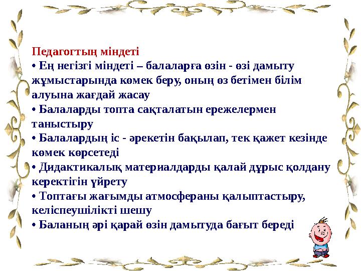 Педагогтың міндеті • Ең негізгі міндеті – балаларға өзін - өзі дамыту жұмыстарында көмек беру, оның өз бетімен білім алуына жа