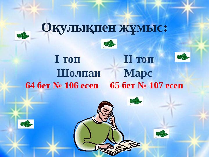 Оқулықпен жұмыс: І топ ІІ топ Шолпан Марс 64 бет № 106 есеп 65 бет № 107 есеп