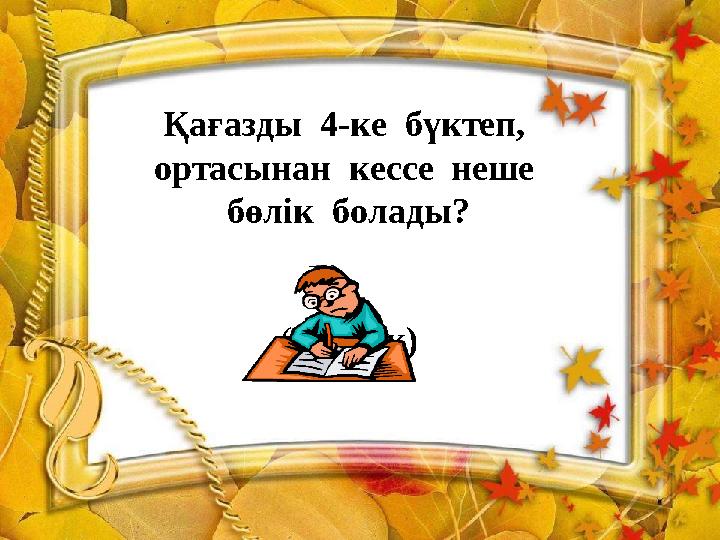 Қағазды 4-ке бүктеп, ортасынан кессе неше бөлік болады? ( 3 бөлік)