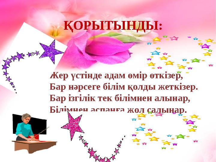 Жер үстінде адам өмір өткізер, Бар нәрсеге білім қолды жеткізер. Бар ізгілік тек білімнен алынар, Білімнен аспанға жол салынар.