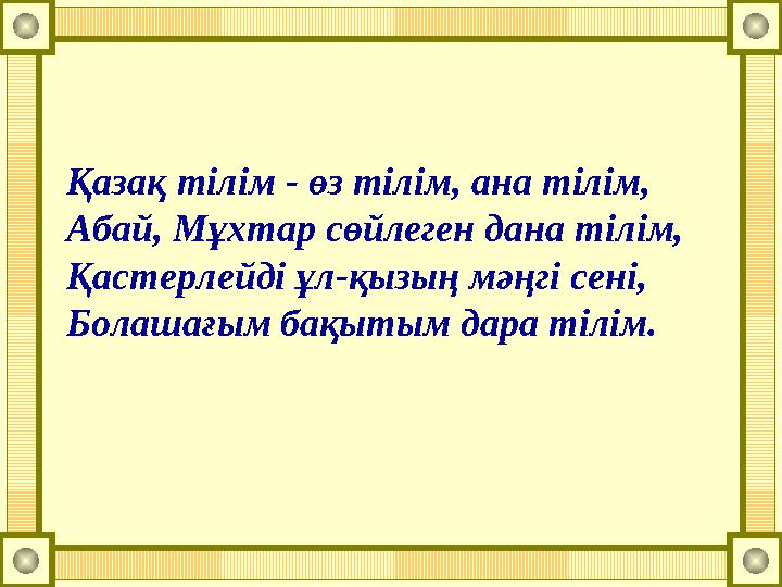 Қазақ тілім - өз тілім, ана тілім, Абай, Мұхтар сөйлеген дана тілім, Қастерлейді ұл-қызың мәңгі сені, Болашағым бақытым дара тіл