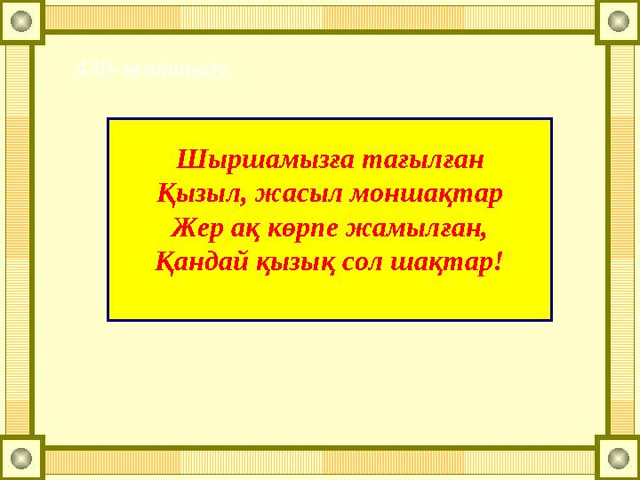 Шыршамызға тағылған Қызыл, жасыл моншақтар Жер ақ көрпе жамылған, Қандай қызық сол шақтар!430-жаттығу.