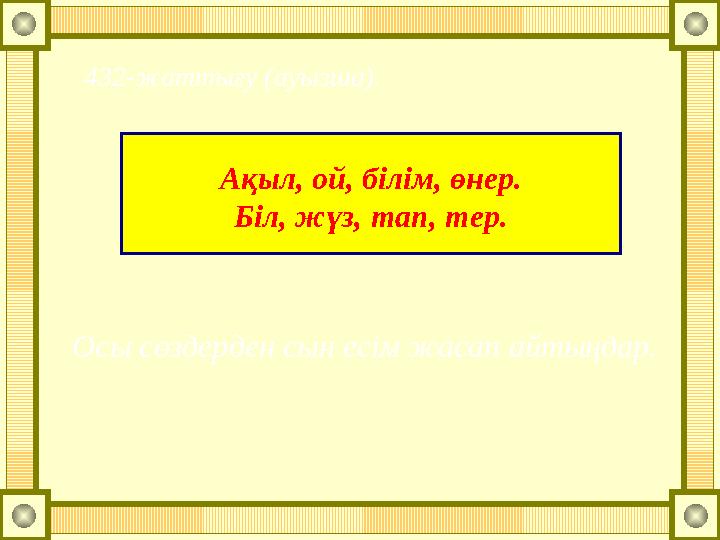 Ақыл, ой, білім, өнер. Біл, жүз, тап, тер.432-жаттығу (ауызша). Осы сөздерден сын есім жасап айтыңдар.