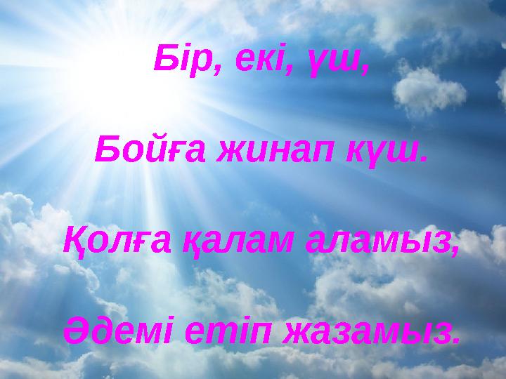 Бір, екі, үш, Бойға жинап күш. Қолға қалам аламыз, Әдемі етіп жазамыз. Бір, екі, үш, Бойға жинап күш. Қолға қалам аламыз, Әдемі