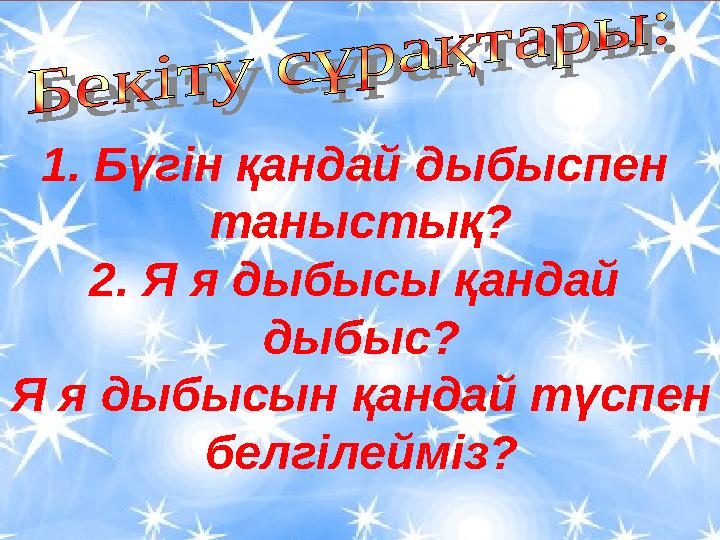 1. Бүгін қандай дыбыспен таныстық? 2. Я я дыбысы қандай дыбыс? Я я дыбысын қандай түспен белгілейміз?