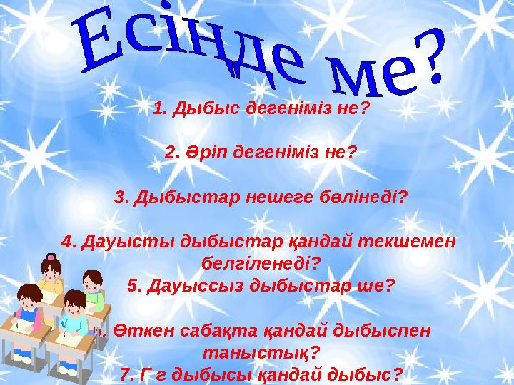 1. Дыбыс дегеніміз не? 2. Әріп дегеніміз не? 3. Дыбыстар нешеге бөлінеді? 4. Дауысты дыбыстар қандай текшемен белгіленеді? 5. Д