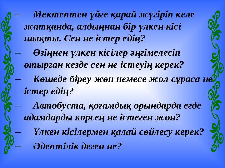 – Мектептен үйге қарай жүгіріп келе жатқанда, алдыңнан бір үлкен кісі шықты. Сен не істер едің? – Өзіңнен үлкен кіс