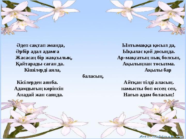 Әдеп сақтап әманда, Ынтымаққа қосыл да, Әрбір адал адамға Ықылас қой досыңда. Жасасаң бір жақсылық, Ар-мақсатың нық болсы