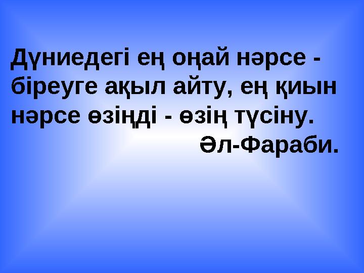 Дүниедегі ең оңай нәрсе - біреуге ақыл айту, ең қиын нәрсе өзіңді - өзің түсіну. Әл-Фараби.