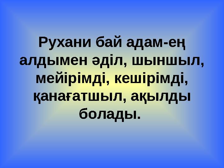 Рухани бай адам-ең алдымен әділ, шыншыл, мейірімді, кешірімді, қанағатшыл, ақылды болады.