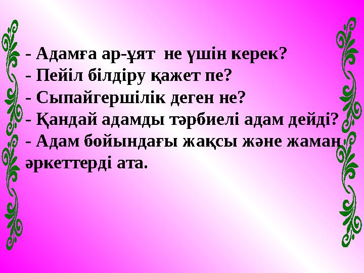 - Адамға ар-ұят не үшін керек? - Пейіл білдіру қажет пе? - Сыпайгершілік деген не? - Қандай адамды тәрбиелі адам дейді? - Адам