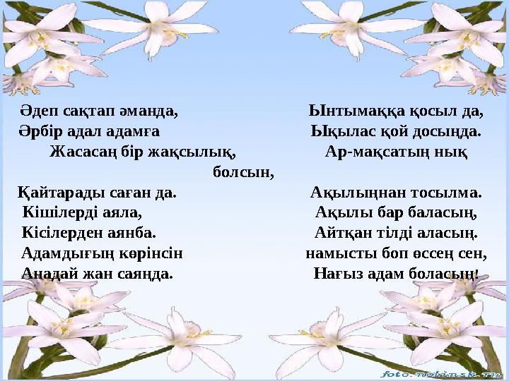 Әдеп сақтап әманда, Ынтымаққа қосыл да, Әрбір адал адамға Ықылас қой досыңда. Жасасаң бір жақсылық, Ар-мақсатың нық болс