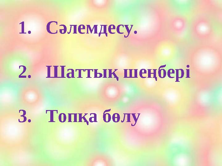 1. Сәлемдесу. 2. Шаттық шеңбері 3. Топқа бөлу