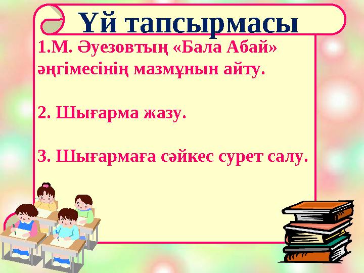 1. М. Әуезовтың «Бала Абай» әңгімесінің мазмұнын айту. 2. Шығарма жазу. 3. Шығармаға сәйкес сурет салу. Үй тапсырмасы