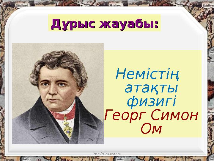 http://aida.ucoz.ruДД ұұ рыс жауабы:рыс жауабы: Немістің атақты физигі Георг Симон Ом