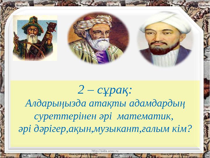 http://aida.ucoz.ru 2 – сұрақ: Алдарыңызда атақты адамдардың суреттерінен әрі математик, әрі дәрігер,ақын,музыкант,ға