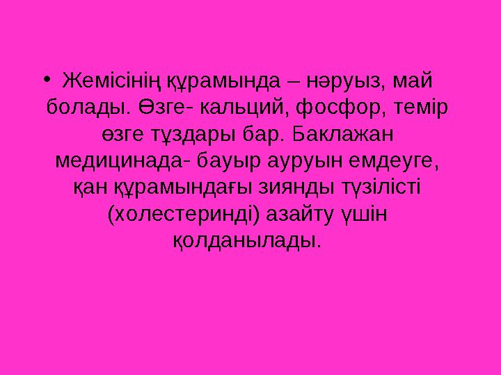 •Жемісінің құрамында – нәруыз, май болады. Өзге- кальций, фосфор, темір өзге тұздары бар. Баклажан медицинада- бауыр ауруын е